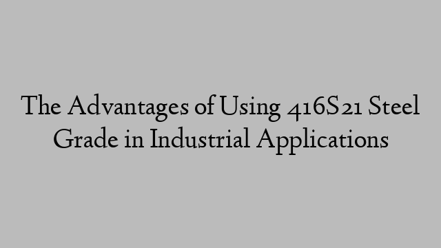 The Advantages of Using 416S21 Steel Grade in Industrial Applications