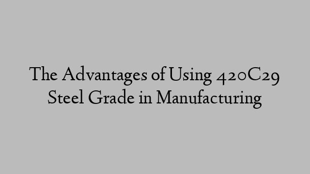 The Advantages of Using 420C29 Steel Grade in Manufacturing