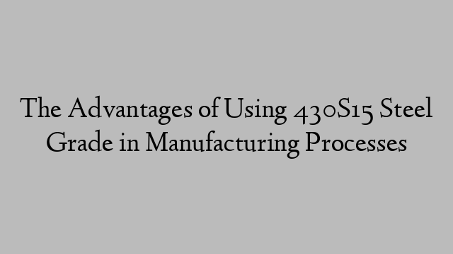 The Advantages of Using 430S15 Steel Grade in Manufacturing Processes