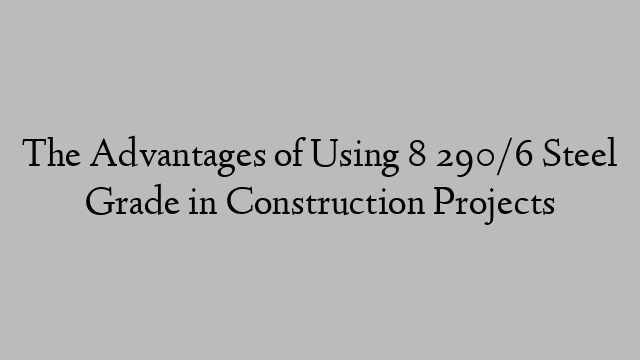 The Advantages of Using 8 290/6 Steel Grade in Construction Projects