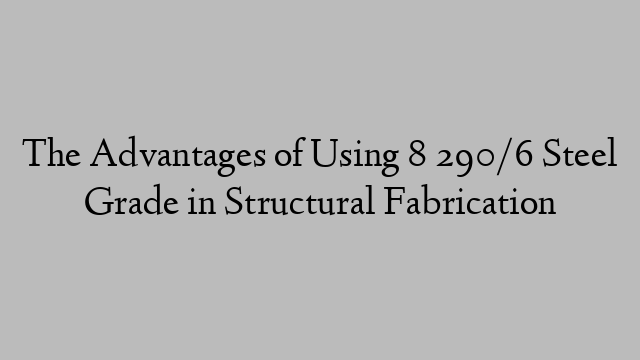 The Advantages of Using 8 290/6 Steel Grade in Structural Fabrication