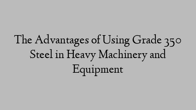 The Advantages of Using Grade 350 Steel in Heavy Machinery and Equipment