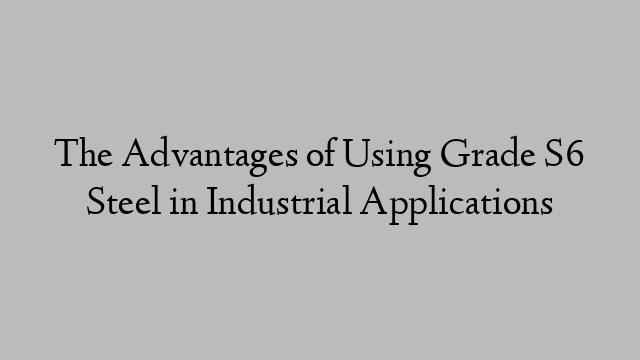 The Advantages of Using Grade S6 Steel in Industrial Applications