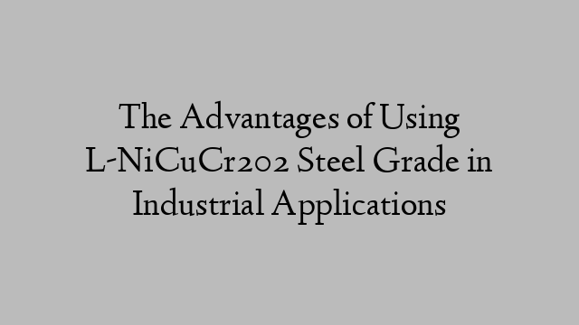 The Advantages of Using L-NiCuCr202 Steel Grade in Industrial Applications