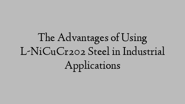 The Advantages of Using L-NiCuCr202 Steel in Industrial Applications