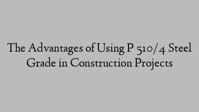 The Advantages of Using P 510/4 Steel Grade in Construction Projects