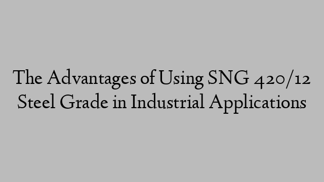 The Advantages of Using SNG 420/12 Steel Grade in Industrial Applications