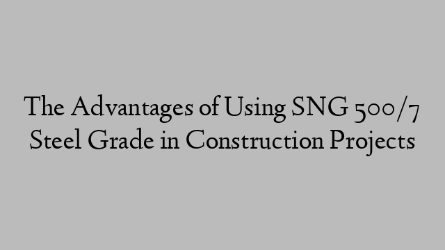 The Advantages of Using SNG 500/7 Steel Grade in Construction Projects