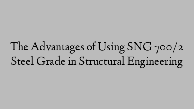 The Advantages of Using SNG 700/2 Steel Grade in Structural Engineering