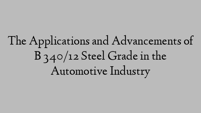 The Applications and Advancements of B 340/12 Steel Grade in the Automotive Industry