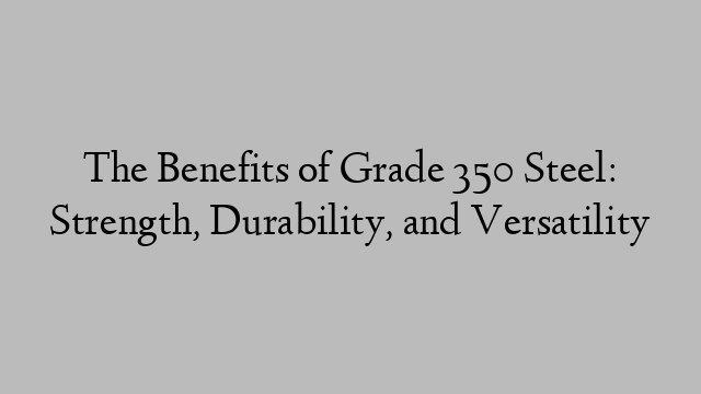 The Benefits of Grade 350 Steel: Strength, Durability, and Versatility