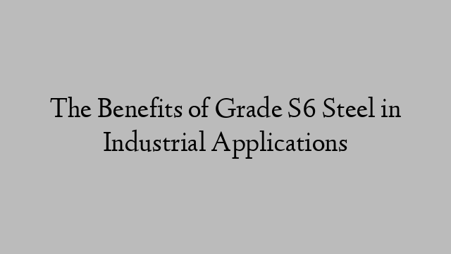 The Benefits of Grade S6 Steel in Industrial Applications