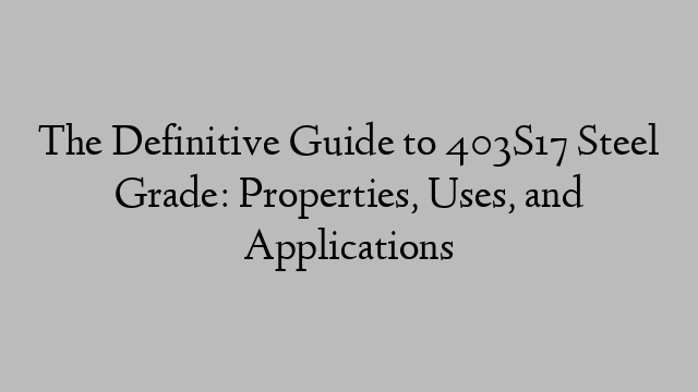 The Definitive Guide to 403S17 Steel Grade: Properties, Uses, and Applications