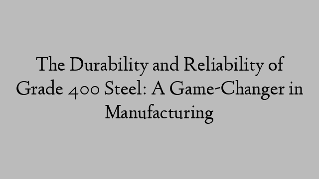 The Durability and Reliability of Grade 400 Steel: A Game-Changer in Manufacturing