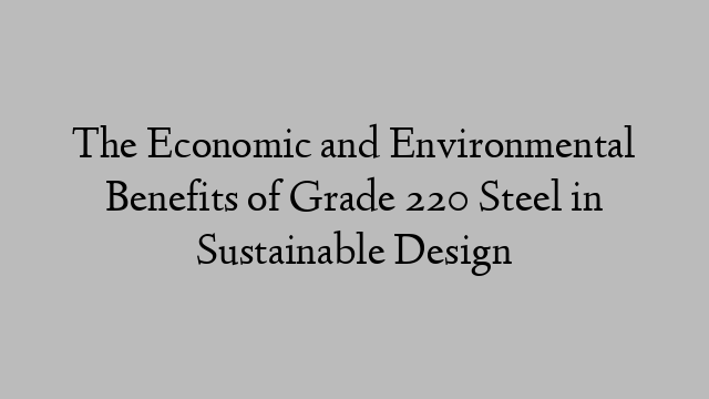 The Economic and Environmental Benefits of Grade 220 Steel in Sustainable Design