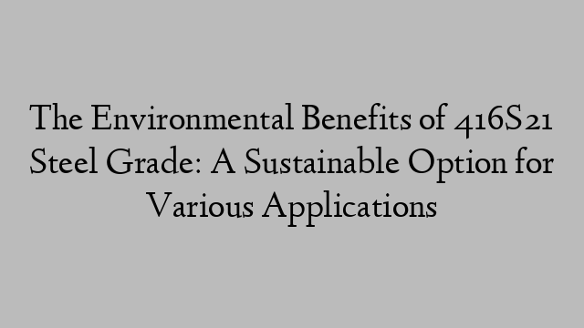 The Environmental Benefits of 416S21 Steel Grade: A Sustainable Option for Various Applications