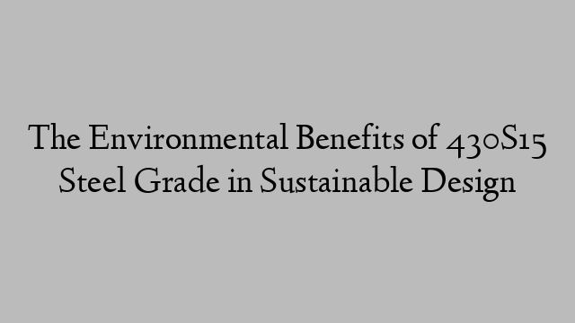 The Environmental Benefits of 430S15 Steel Grade in Sustainable Design