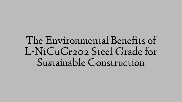 The Environmental Benefits of L-NiCuCr202 Steel Grade for Sustainable Construction