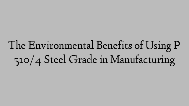 The Environmental Benefits of Using P 510/4 Steel Grade in Manufacturing