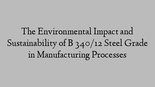 The Environmental Impact and Sustainability of B 340/12 Steel Grade in Manufacturing Processes