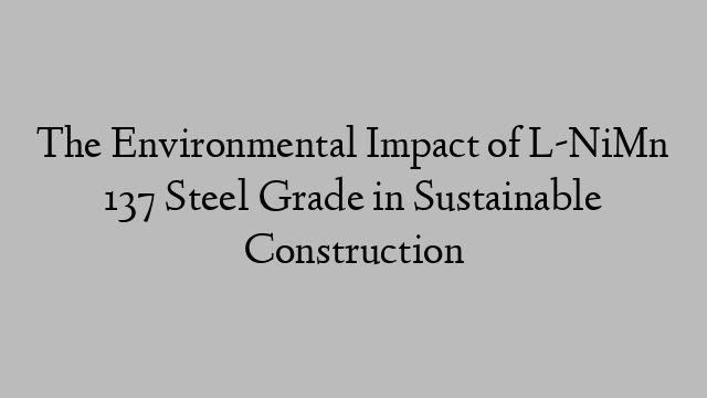 The Environmental Impact of L-NiMn 137 Steel Grade in Sustainable Construction