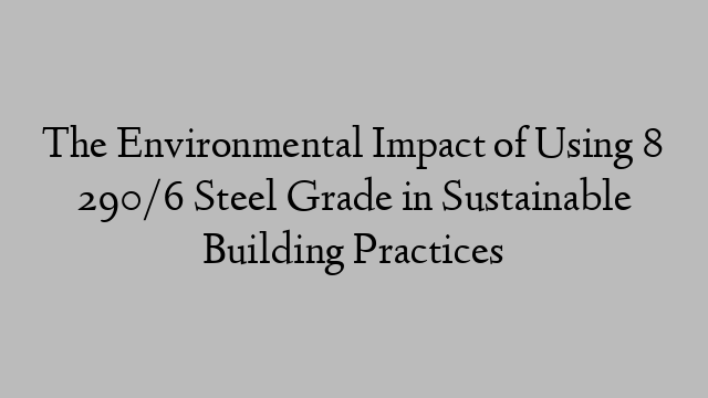 The Environmental Impact of Using 8 290/6 Steel Grade in Sustainable Building Practices
