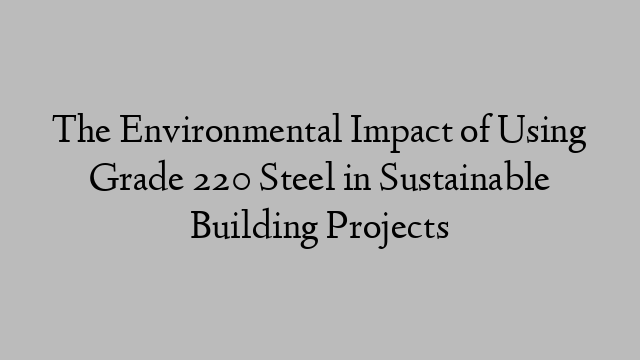The Environmental Impact of Using Grade 220 Steel in Sustainable Building Projects