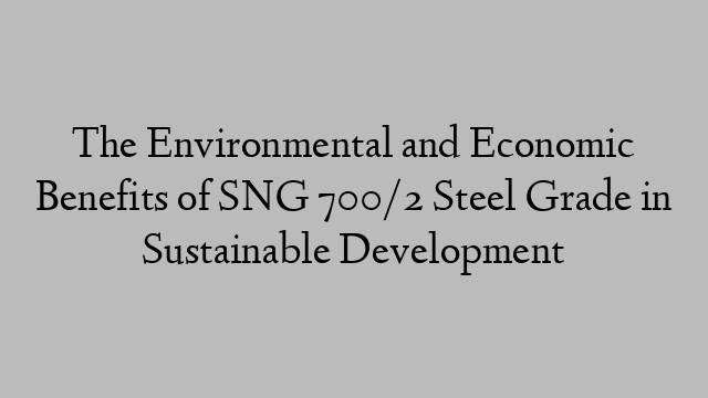 The Environmental and Economic Benefits of SNG 700/2 Steel Grade in Sustainable Development