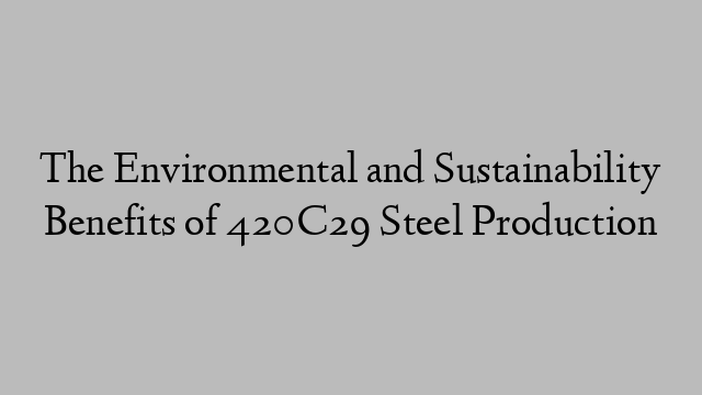The Environmental and Sustainability Benefits of 420C29 Steel Production