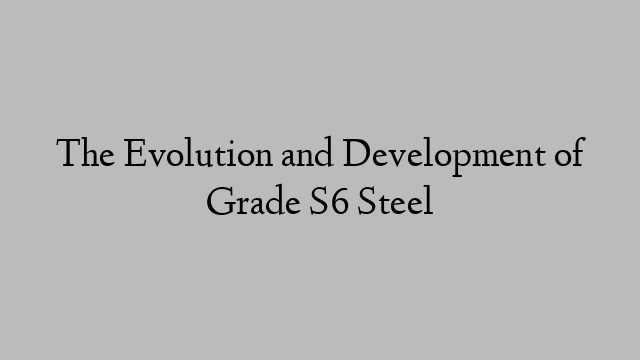 The Evolution and Development of Grade S6 Steel