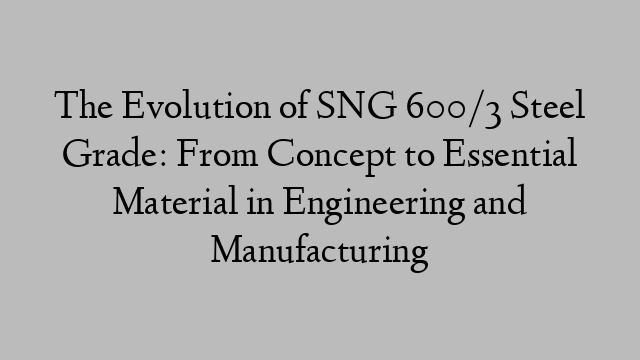 The Evolution of SNG 600/3 Steel Grade: From Concept to Essential Material in Engineering and Manufacturing