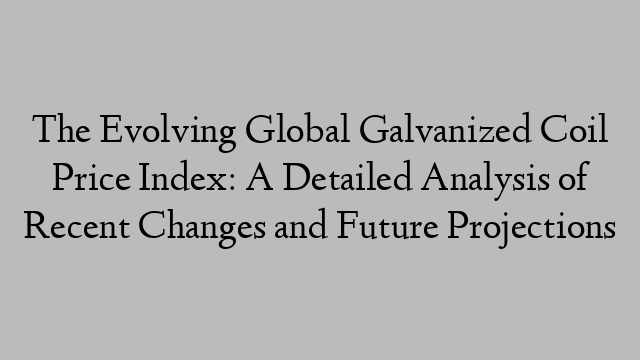 The Evolving Global Galvanized Coil Price Index: A Detailed Analysis of Recent Changes and Future Projections