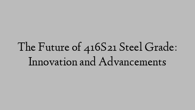 The Future of 416S21 Steel Grade: Innovation and Advancements