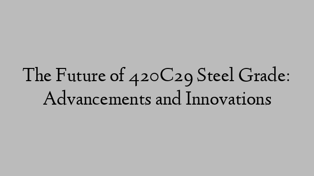 The Future of 420C29 Steel Grade: Advancements and Innovations