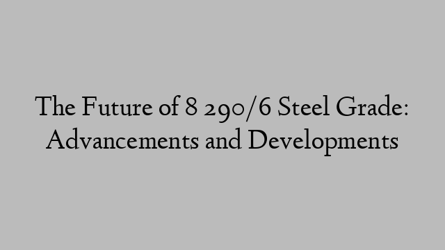The Future of 8 290/6 Steel Grade: Advancements and Developments