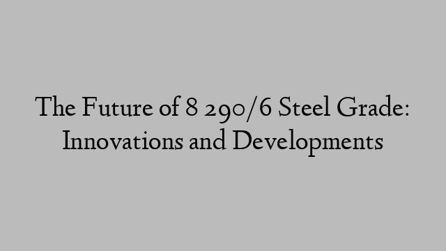 The Future of 8 290/6 Steel Grade: Innovations and Developments
