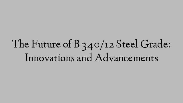 The Future of B 340/12 Steel Grade: Innovations and Advancements
