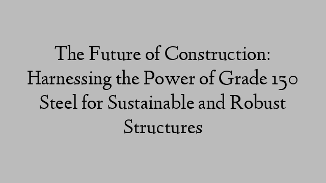 The Future of Construction: Harnessing the Power of Grade 150 Steel for Sustainable and Robust Structures