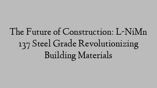 The Future of Construction: L-NiMn 137 Steel Grade Revolutionizing Building Materials