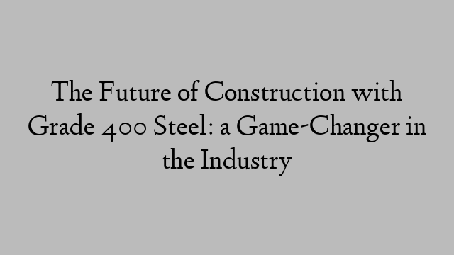 The Future of Construction with Grade 400 Steel: a Game-Changer in the Industry