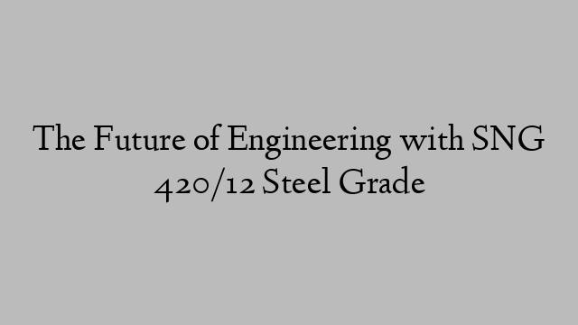 The Future of Engineering with SNG 420/12 Steel Grade