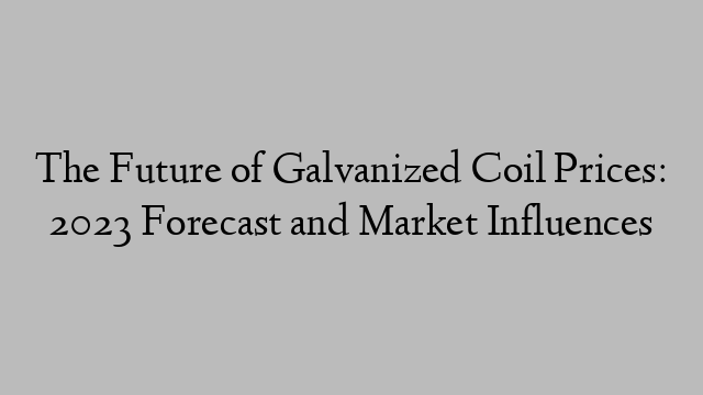 The Future of Galvanized Coil Prices: 2023 Forecast and Market Influences