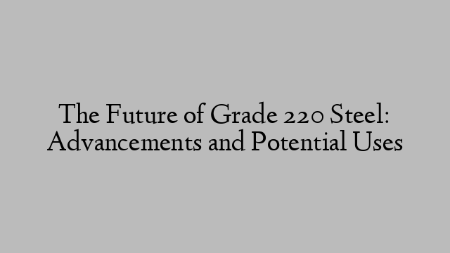 The Future of Grade 220 Steel: Advancements and Potential Uses
