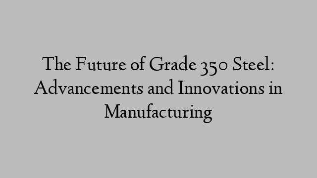 The Future of Grade 350 Steel: Advancements and Innovations in Manufacturing