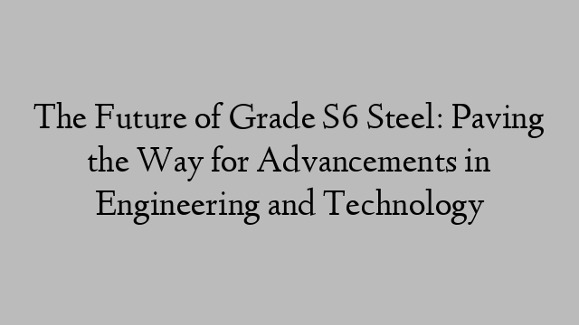 The Future of Grade S6 Steel: Paving the Way for Advancements in Engineering and Technology