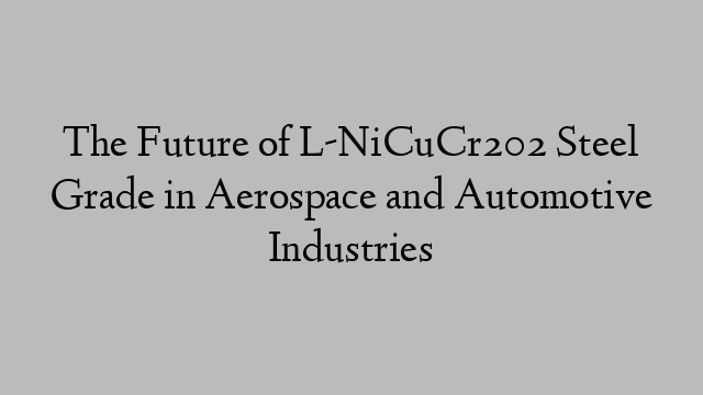 The Future of L-NiCuCr202 Steel Grade in Aerospace and Automotive Industries