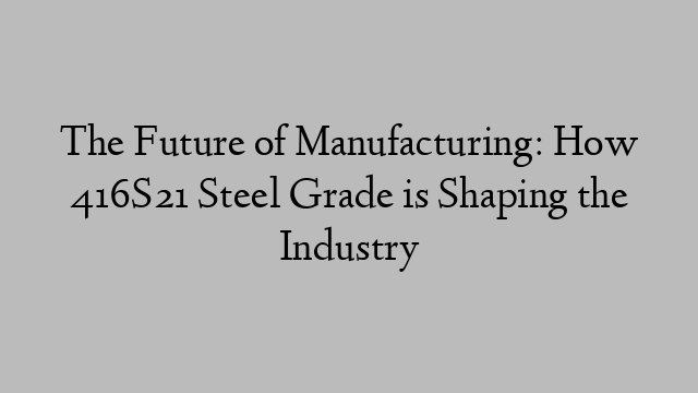 The Future of Manufacturing: How 416S21 Steel Grade is Shaping the Industry