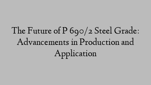 The Future of P 690/2 Steel Grade: Advancements in Production and Application