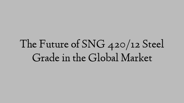 The Future of SNG 420/12 Steel Grade in the Global Market