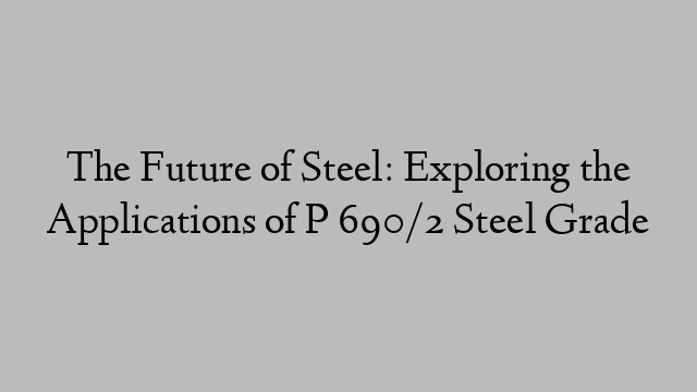 The Future of Steel: Exploring the Applications of P 690/2 Steel Grade